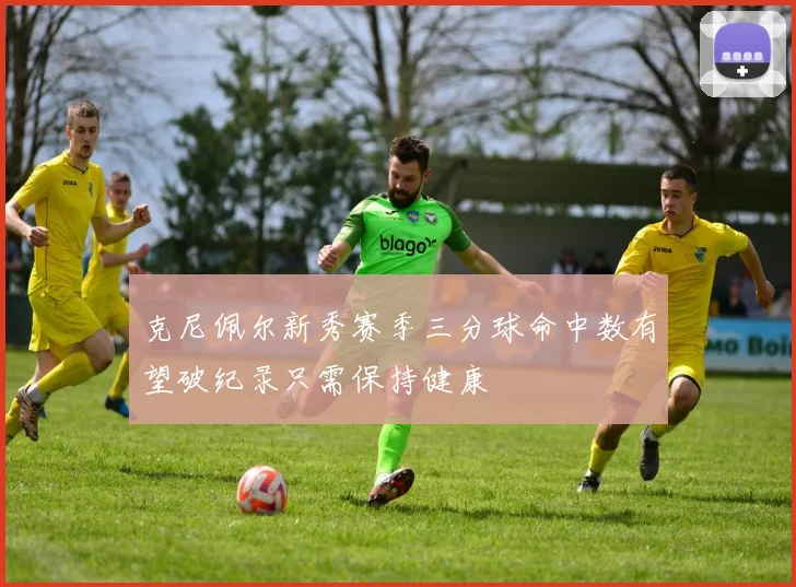 克尼佩尔新秀赛季三分球命中数有望破纪录只需保持健康