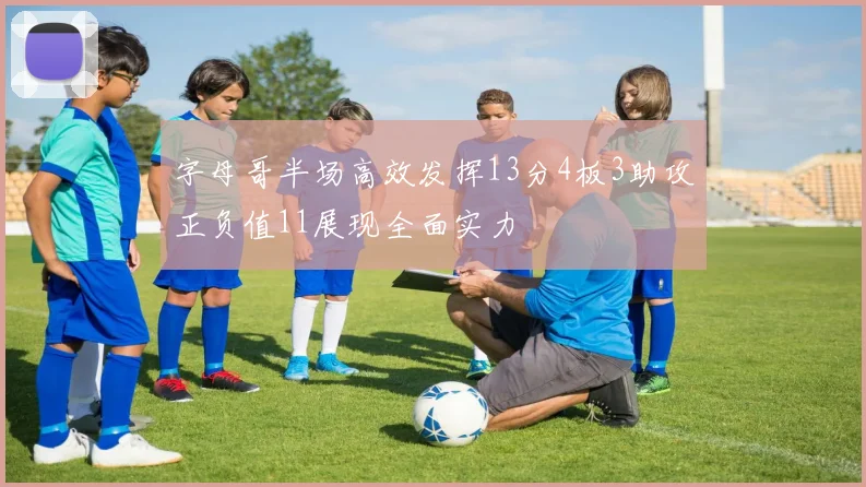 字母哥半场高效发挥13分4板3助攻正负值11展现全面实力