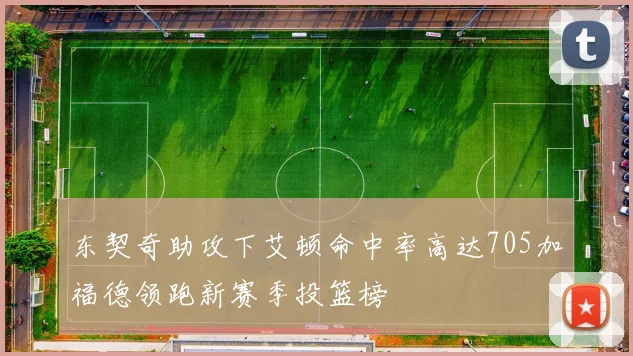 东契奇助攻下艾顿命中率高达705加福德领跑新赛季投篮榜