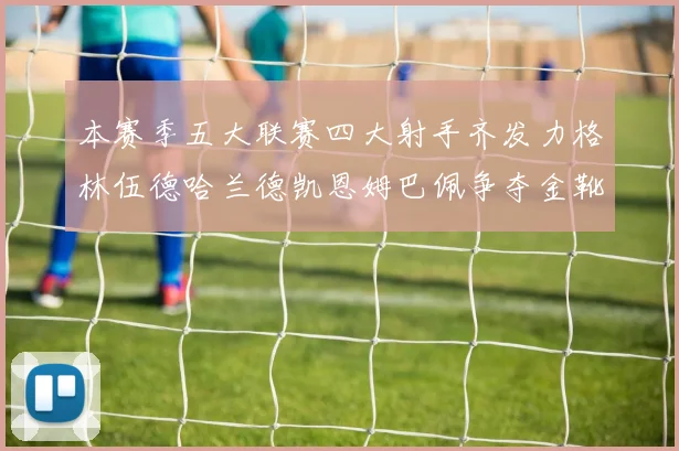 本赛季五大联赛四大射手齐发力格林伍德哈兰德凯恩姆巴佩争夺金靴荣耀