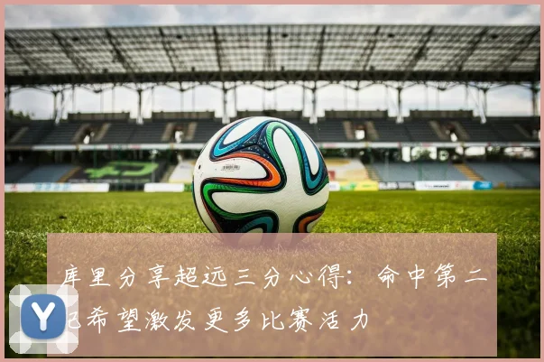 库里分享超远三分心得：命中第二记希望激发更多比赛活力