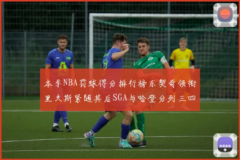 本季NBA罚球得分排行榜东契奇领衔里夫斯紧随其后SGA与哈登分列三四位