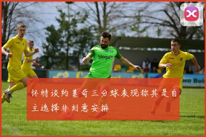 怀特谈约基奇三分球表现称其是自主选择非刻意安排