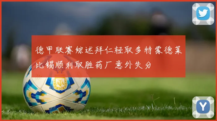 德甲联赛综述拜仁轻取多特蒙德莱比锡顺利取胜药厂意外失分