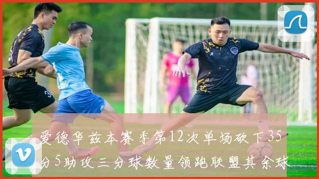 爱德华兹本赛季第12次单场砍下35分5助攻三分球数量领跑联盟其余球员最多仅8次