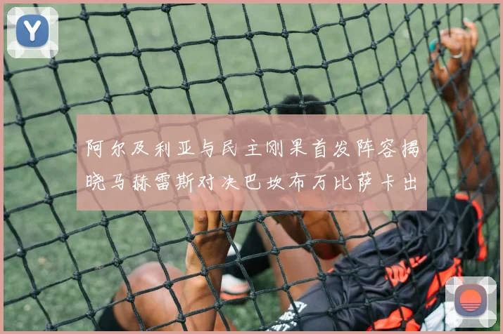 阿尔及利亚与民主刚果首发阵容揭晓马赫雷斯对决巴坎布万比萨卡出战