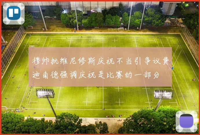 穆帅批维尼修斯庆祝不当引争议费迪南德强调庆祝是比赛的一部分
