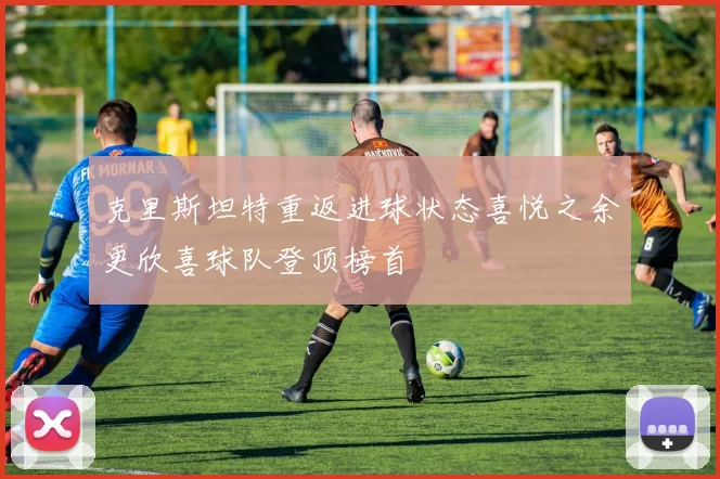 克里斯坦特重返进球状态喜悦之余更欣喜球队登顶榜首