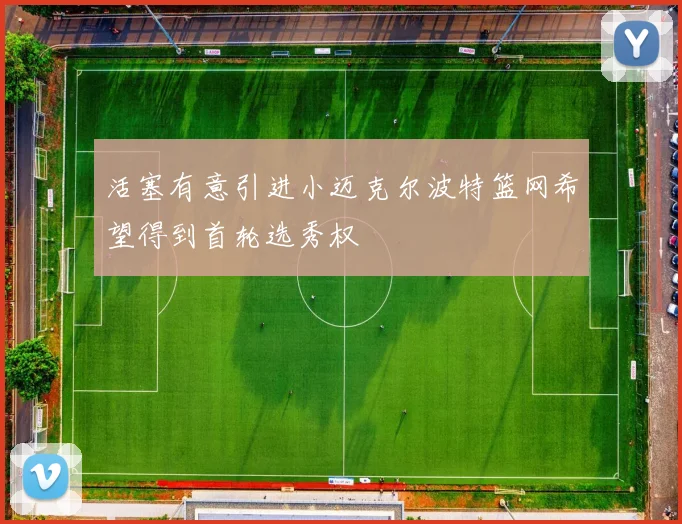 活塞有意引进小迈克尔波特篮网希望得到首轮选秀权