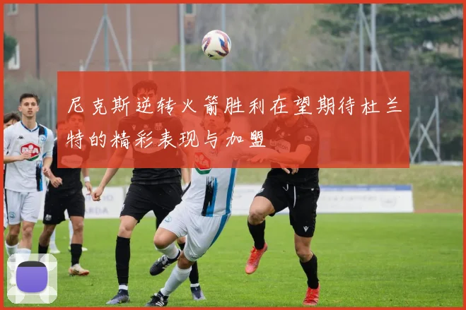 尼克斯逆转火箭胜利在望期待杜兰特的精彩表现与加盟