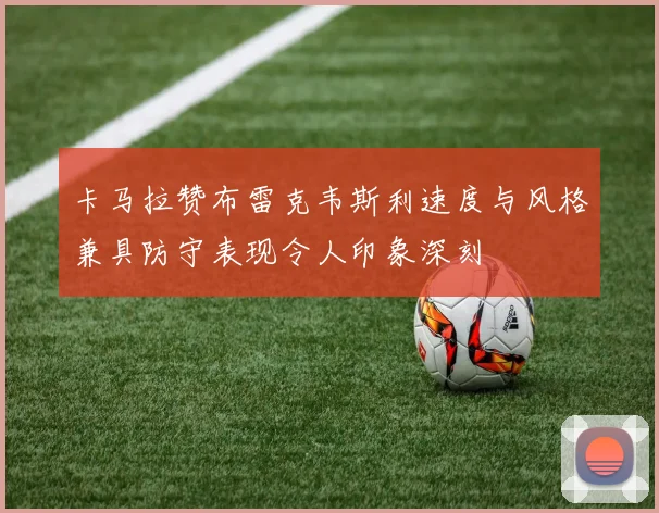 卡马拉赞布雷克韦斯利速度与风格兼具防守表现令人印象深刻