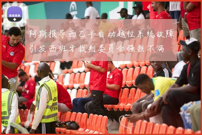 阿斯报导西乙半自动越位系统故障引发西班牙裁判委员会强烈不满