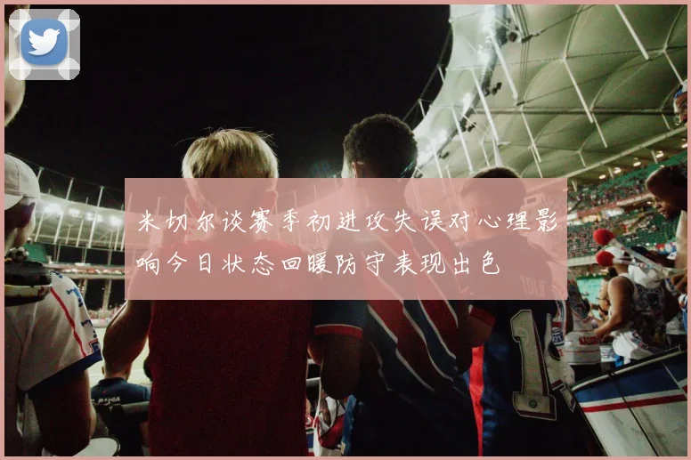 米切尔谈赛季初进攻失误对心理影响今日状态回暖防守表现出色