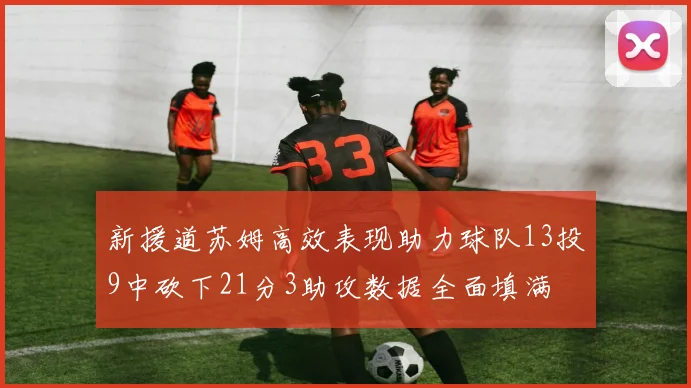 新援道苏姆高效表现助力球队13投9中砍下21分3助攻数据全面填满