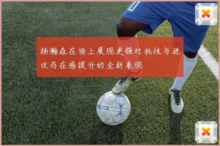 杨瀚森在场上展现更强对抗性与进攻存在感提升的全新表现
