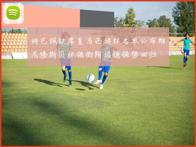 姆巴佩缺席皇马西超杯名单公布维尼修斯贝林领衔阿诺德强势回归