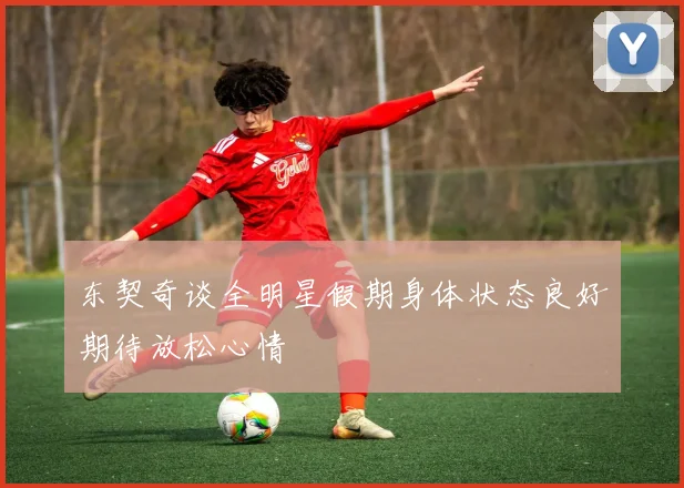东契奇谈全明星假期身体状态良好期待放松心情