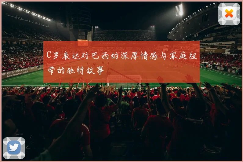 C罗表达对巴西的深厚情感与家庭纽带的独特故事