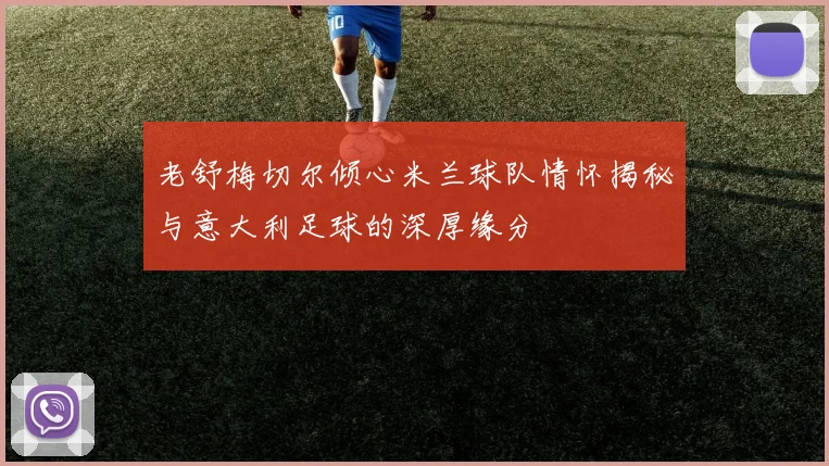 老舒梅切尔倾心米兰球队情怀揭秘与意大利足球的深厚缘分