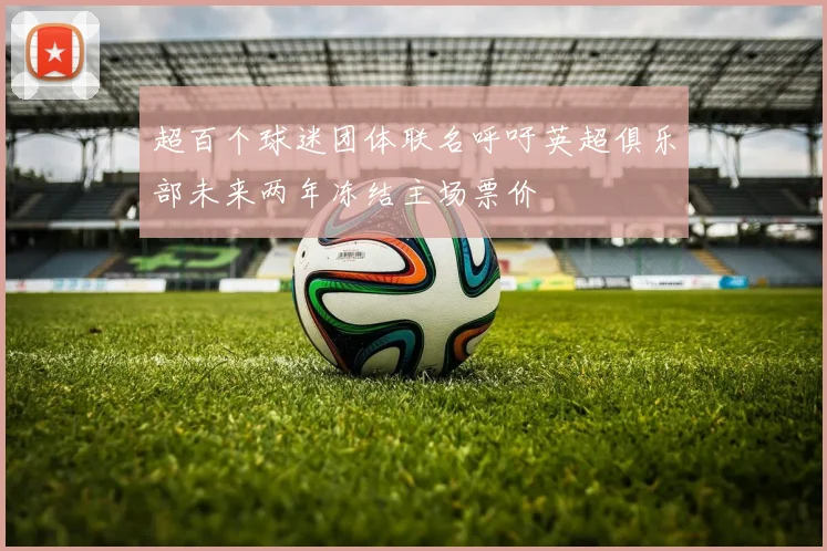 超百个球迷团体联名呼吁英超俱乐部未来两年冻结主场票价