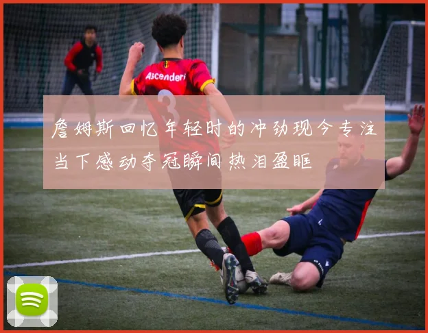 詹姆斯回忆年轻时的冲劲现今专注当下感动夺冠瞬间热泪盈眶