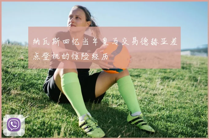 纳瓦斯回忆当年皇马交易德赫亚差点登机的惊险经历