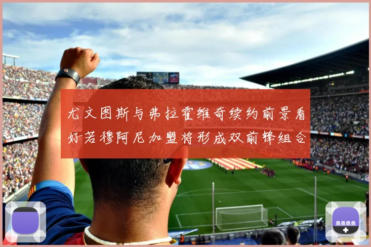 尤文图斯与弗拉霍维奇续约前景看好若穆阿尼加盟将形成双前锋组合