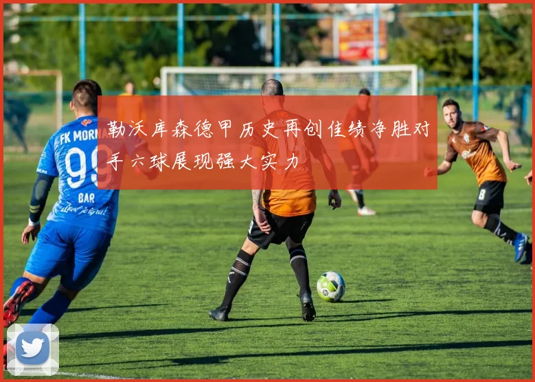 勒沃库森德甲历史再创佳绩净胜对手六球展现强大实力