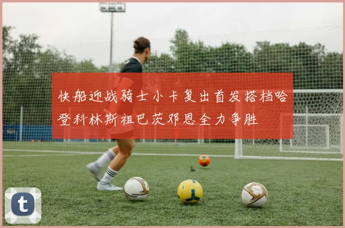 快船迎战骑士小卡复出首发搭档哈登科林斯祖巴茨邓恩全力争胜